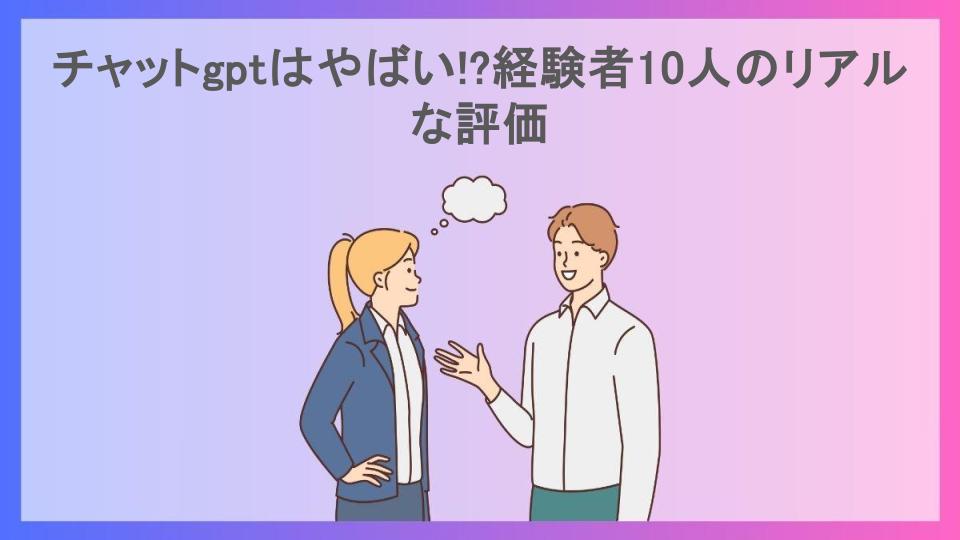 チャットgptはやばい!?経験者10人のリアルな評価